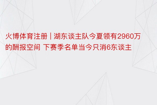 火博体育注册 | 湖东谈主队今夏领有2960万的酬报空间 下赛季名单当今只消6东谈主