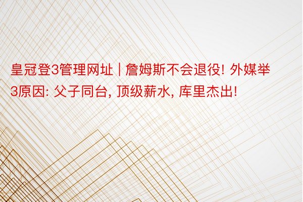 皇冠登3管理网址 | 詹姆斯不会退役! 外媒举3原因: 父子同台， 顶级薪水， 库里杰出!