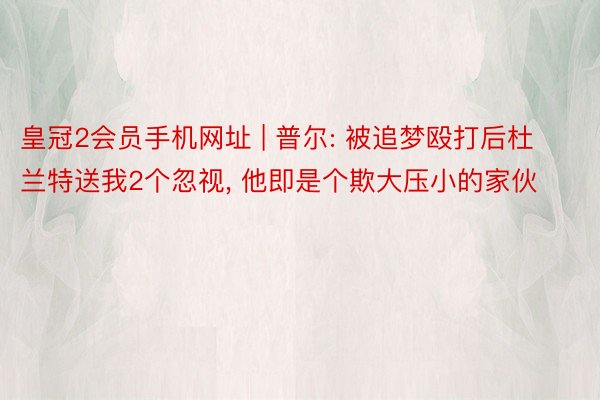 皇冠2会员手机网址 | 普尔: 被追梦殴打后杜兰特送我2个忽视， 他即是个欺大压小的家伙