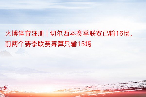 火博体育注册 | 切尔西本赛季联赛已输16场，前两个赛季联赛筹算只输15场