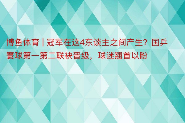 博鱼体育 | 冠军在这4东谈主之间产生？国乒寰球第一第二联袂晋级，球迷翘首以盼