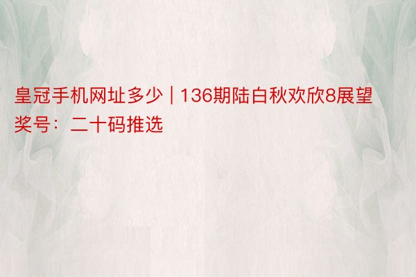 皇冠手机网址多少 | 136期陆白秋欢欣8展望奖号：二十码推选