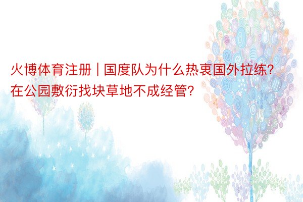 火博体育注册 | 国度队为什么热衷国外拉练？在公园敷衍找块草地不成经管？