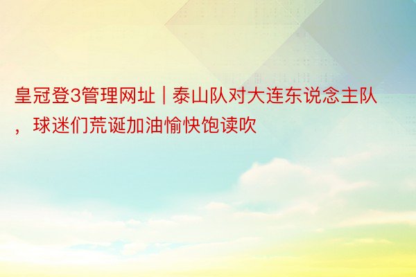 皇冠登3管理网址 | 泰山队对大连东说念主队，球迷们荒诞加油愉快饱读吹