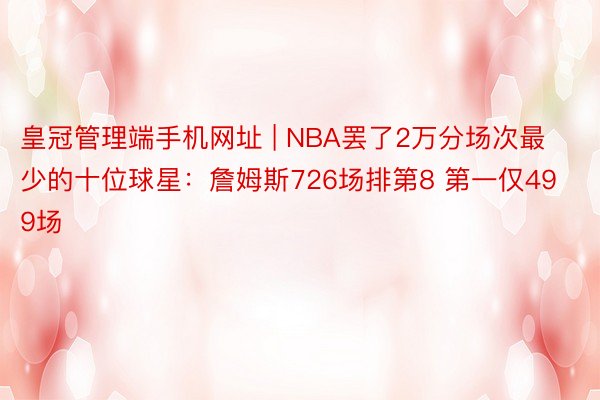 皇冠管理端手机网址 | NBA罢了2万分场次最少的十位球星：詹姆斯726场排第8 第一仅499场