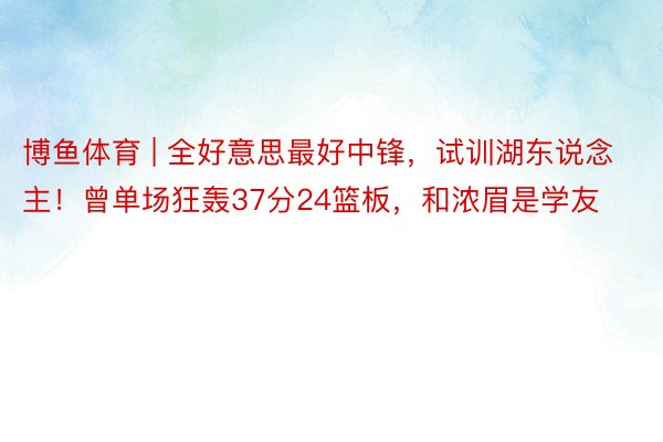 博鱼体育 | 全好意思最好中锋，试训湖东说念主！曾单场狂轰37分24篮板，和浓眉是学友