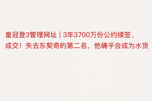 皇冠登3管理网址 | 3年3700万份公约续签、成交！失去东契奇的第二名，他确乎会成为水货