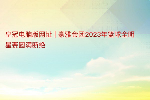 皇冠电脑版网址 | 豪雅会团2023年篮球全明星赛圆满断绝