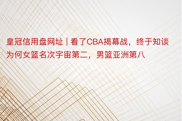 皇冠信用盘网址 | 看了CBA揭幕战，终于知谈为何女篮名次宇宙第二，男篮亚洲第八