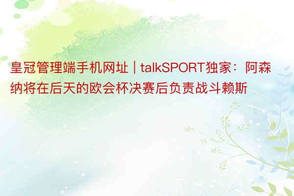 皇冠管理端手机网址 | talkSPORT独家：阿森纳将在后天的欧会杯决赛后负责战斗赖斯
