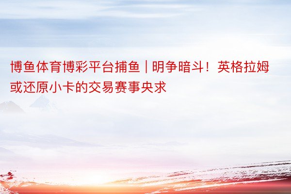 博鱼体育博彩平台捕鱼 | 明争暗斗！英格拉姆或还原小卡的交易赛事央求