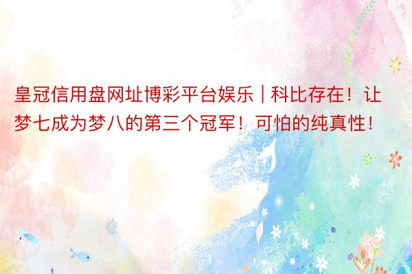 皇冠信用盘网址博彩平台娱乐 | 科比存在！让梦七成为梦八的第三个冠军！可怕的纯真性！