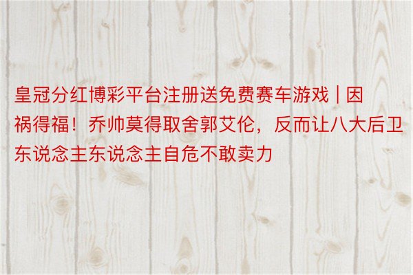 皇冠分红博彩平台注册送免费赛车游戏 | 因祸得福！乔帅莫得取舍郭艾伦，反而让八大后卫东说念主东说念主自危不敢卖力