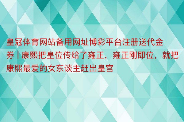 皇冠体育网站备用网址博彩平台注册送代金券 | 康熙把皇位传给了雍正，雍正刚即位，就把康熙最爱的女东谈主赶出皇宫