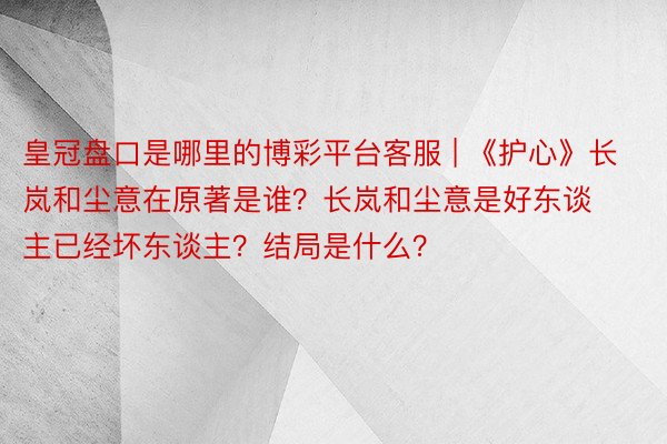 皇冠盘口是哪里的博彩平台客服 | 《护心》长岚和尘意在原著是谁？长岚和尘意是好东谈主已经坏东谈主？结局是什么？