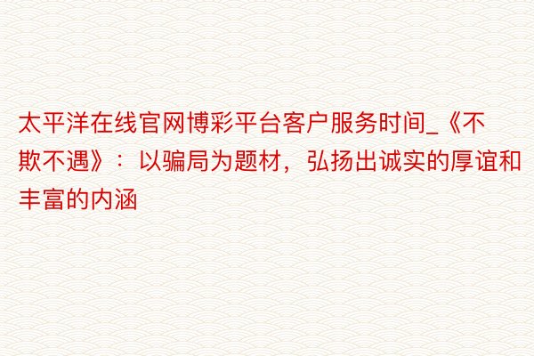太平洋在线官网博彩平台客户服务时间_《不欺不遇》：以骗局为题材，弘扬出诚实的厚谊和丰富的内涵