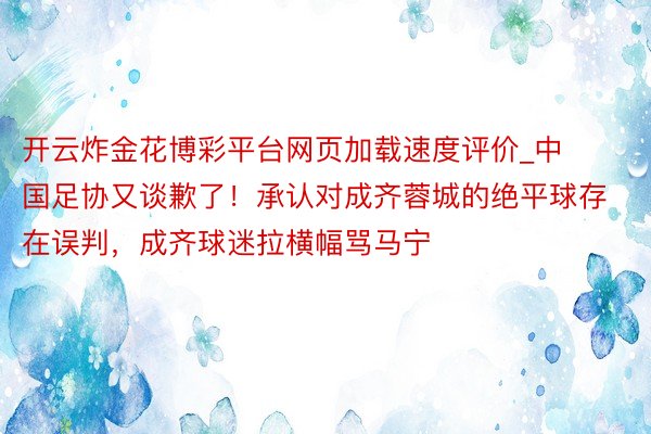 开云炸金花博彩平台网页加载速度评价_中国足协又谈歉了！承认对成齐蓉城的绝平球存在误判，成齐球迷拉横幅骂马宁
