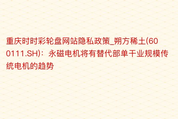 重庆时时彩轮盘网站隐私政策_朔方稀土(600111.SH)：永磁电机将有替代部单干业规模传统电机的趋势