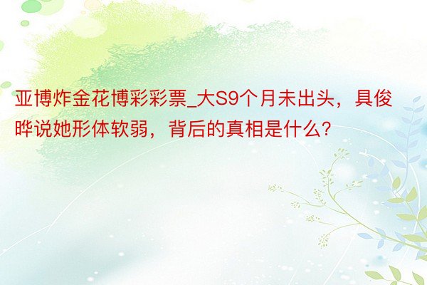 亚博炸金花博彩彩票_大S9个月未出头，具俊晔说她形体软弱，背后的真相是什么？
