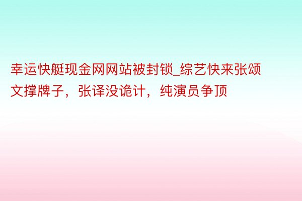 幸运快艇现金网网站被封锁_综艺快来张颂文撑牌子，张译没诡计，纯演员争顶
