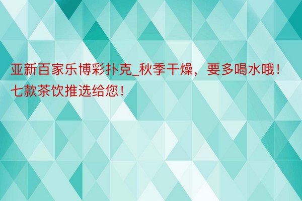 亚新百家乐博彩扑克_秋季干燥，要多喝水哦！七款茶饮推选给您！