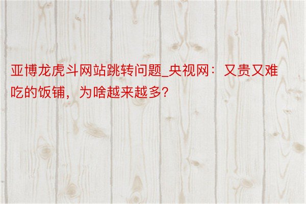 亚博龙虎斗网站跳转问题_央视网：又贵又难吃的饭铺，为啥越来越多？