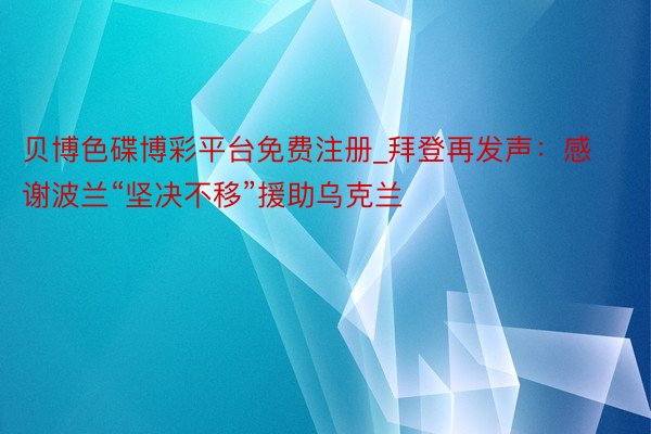 贝博色碟博彩平台免费注册_拜登再发声：感谢波兰“坚决不移”援助乌克兰