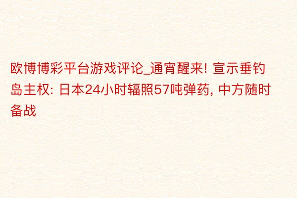 欧博博彩平台游戏评论_通宵醒来! 宣示垂钓岛主权: 日本24小时辐照57吨弹药， 中方随时备战