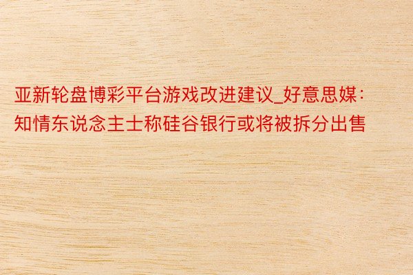亚新轮盘博彩平台游戏改进建议_好意思媒：知情东说念主士称硅谷银行或将被拆分出售