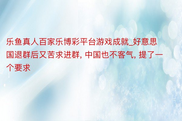 乐鱼真人百家乐博彩平台游戏成就_好意思国退群后又苦求进群， 中国也不客气， 提了一个要求