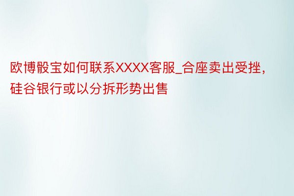 欧博骰宝如何联系XXXX客服_合座卖出受挫，硅谷银行或以分拆形势出售