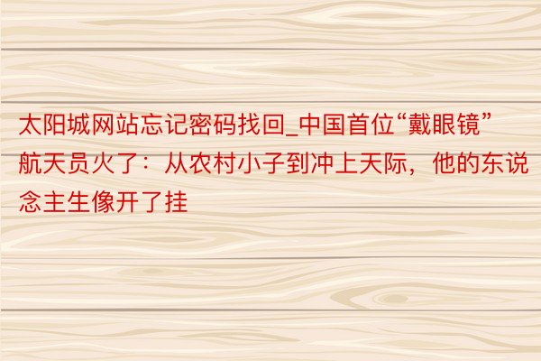 太阳城网站忘记密码找回_中国首位“戴眼镜”航天员火了：从农村小子到冲上天际，他的东说念主生像开了挂