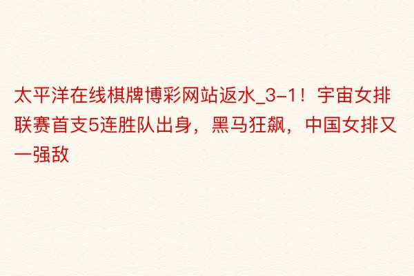 太平洋在线棋牌博彩网站返水_3-1！宇宙女排联赛首支5连胜队出身，黑马狂飙，中国女排又一强敌