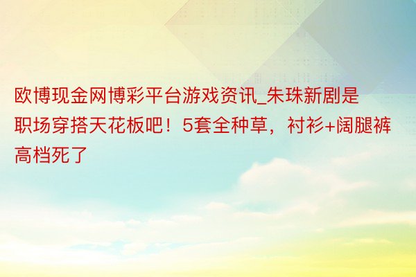 欧博现金网博彩平台游戏资讯_朱珠新剧是职场穿搭天花板吧！5套全种草，衬衫+阔腿裤高档死了